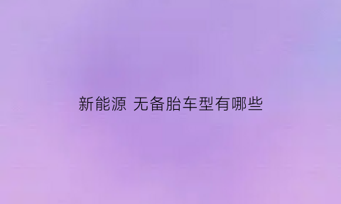 新能源无备胎车型有哪些(新能源车都没有备胎)